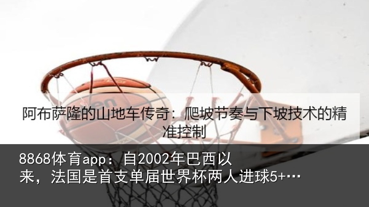 8868体育app：自2002年巴西以来，法国是首支单届世界杯两人进球5+的球队