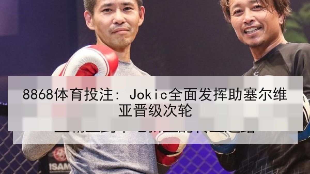 8868体育投注: Jokic全面发挥助塞尔维亚晋级次轮