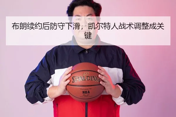布朗续约后防守下滑，凯尔特人战术调整成关键