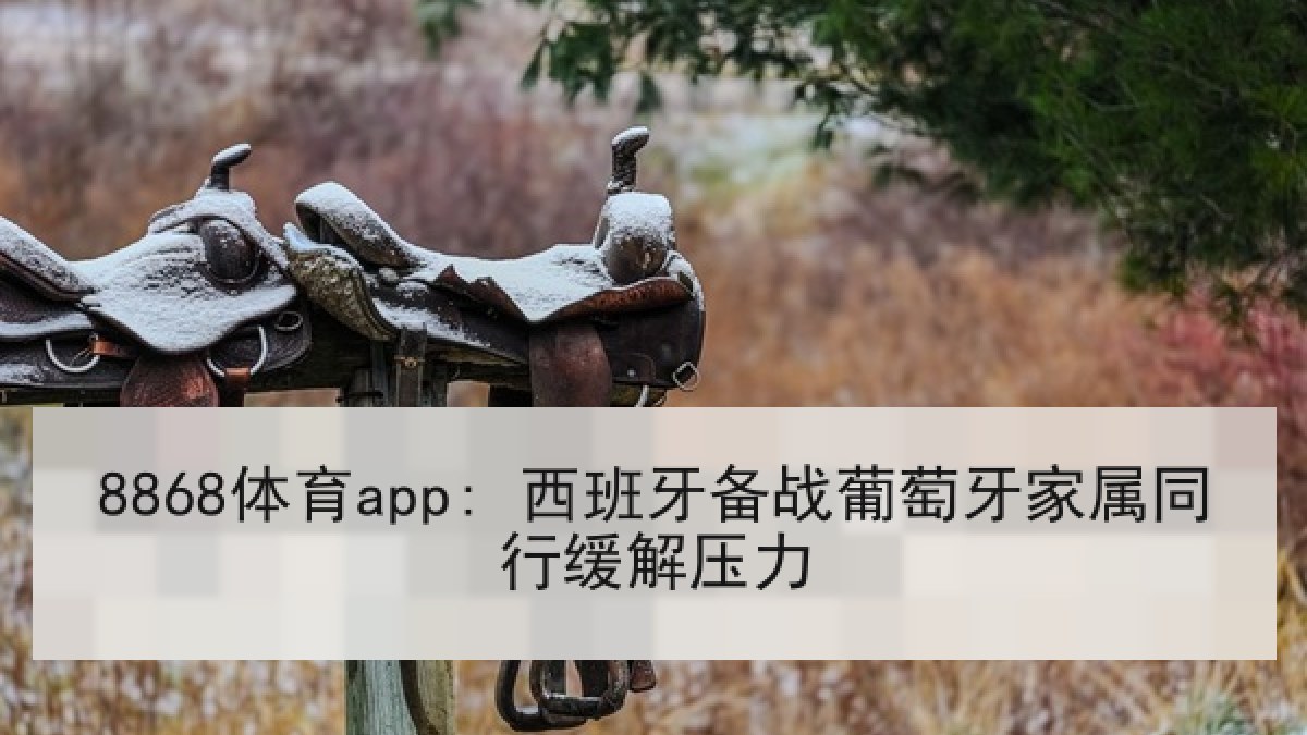 8868体育app: 西班牙备战葡萄牙家属同行缓解压力