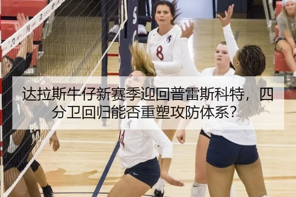 达拉斯牛仔新赛季迎回普雷斯科特，四分卫回归能否重塑攻防体系？
