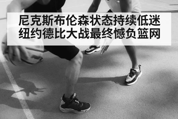 尼克斯布伦森状态持续低迷 纽约德比大战最终憾负篮网