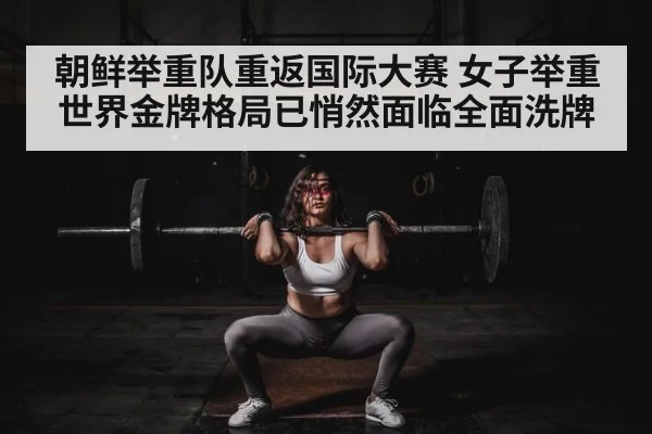 朝鲜举重队重返国际大赛 女子举重世界金牌格局已悄然面临全面洗牌