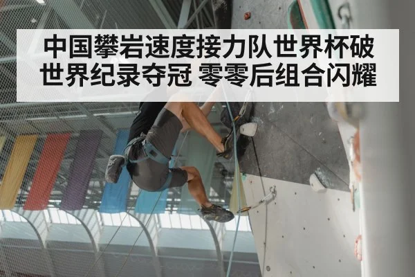 中国攀岩速度接力队世界杯破世界纪录夺冠 零零后组合闪耀
