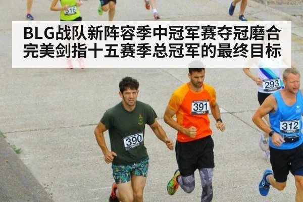 BLG战队新阵容季中冠军赛夺冠磨合完美剑指十五赛季总冠军的最终目标