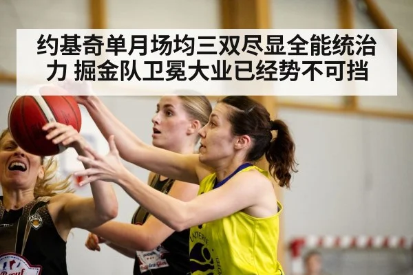 约基奇单月场均三双尽显全能统治力 掘金队卫冕大业已经势不可挡